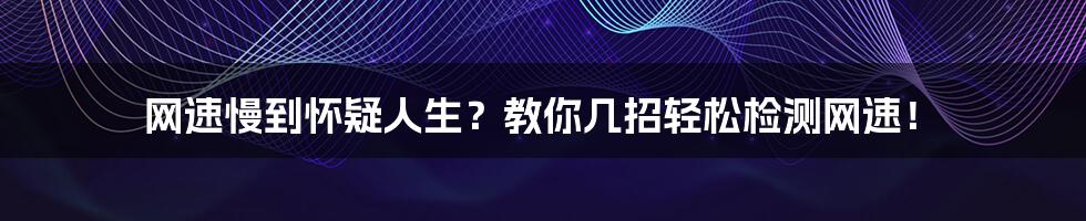 网速慢到怀疑人生？教你几招轻松检测网速！