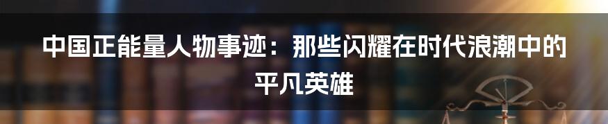 中国正能量人物事迹：那些闪耀在时代浪潮中的平凡英雄