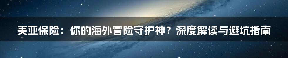 美亚保险：你的海外冒险守护神？深度解读与避坑指南