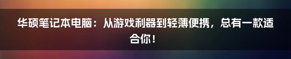 华硕笔记本电脑：从游戏利器到轻薄便携，总有一款适合你！