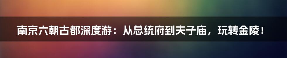 南京六朝古都深度游：从总统府到夫子庙，玩转金陵！