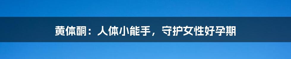 黄体酮：人体小能手，守护女性好孕期