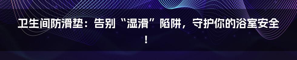 卫生间防滑垫：告别“湿滑”陷阱，守护你的浴室安全！