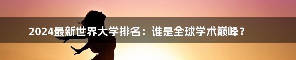 2024最新世界大学排名：谁是全球学术巅峰？