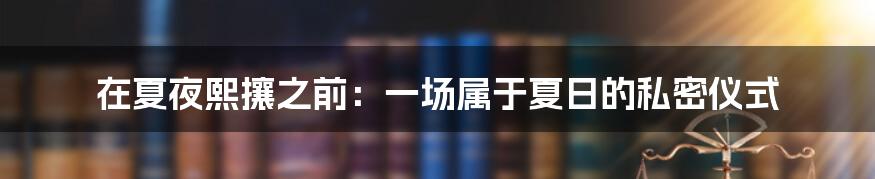 在夏夜熙攘之前：一场属于夏日的私密仪式