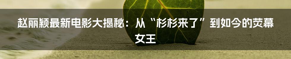 赵丽颖最新电影大揭秘：从“杉杉来了”到如今的荧幕女王