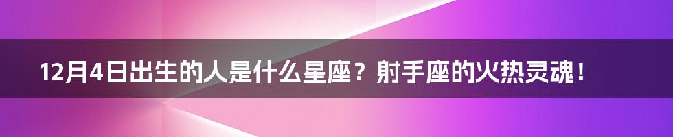 12月4日出生的人是什么星座？射手座的火热灵魂！