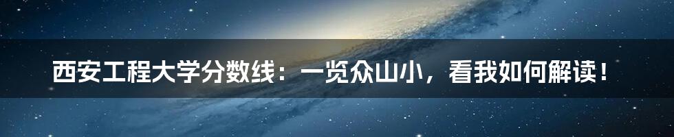 西安工程大学分数线：一览众山小，看我如何解读！