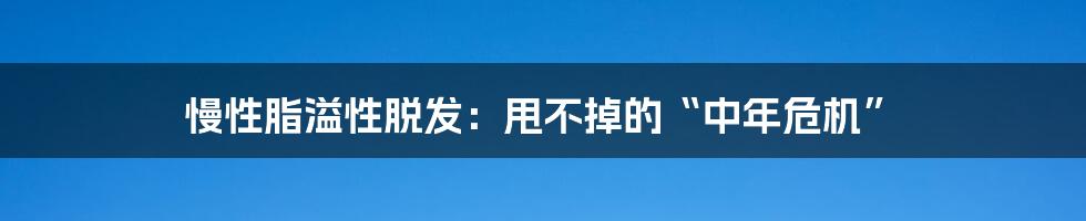 慢性脂溢性脱发：甩不掉的“中年危机”