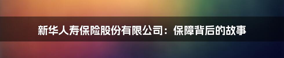 新华人寿保险股份有限公司：保障背后的故事