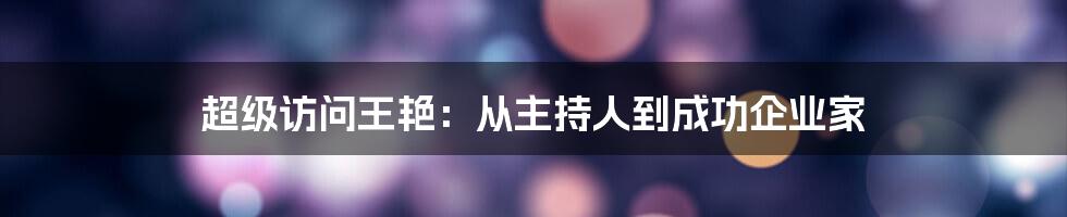 超级访问王艳：从主持人到成功企业家