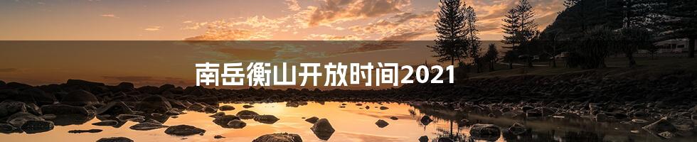 南岳衡山开放时间2021