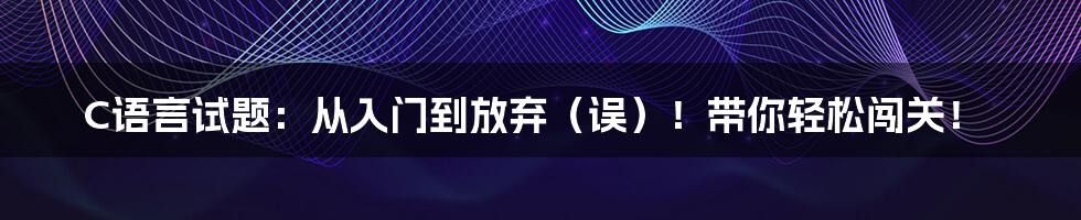 C语言试题：从入门到放弃（误）！带你轻松闯关！