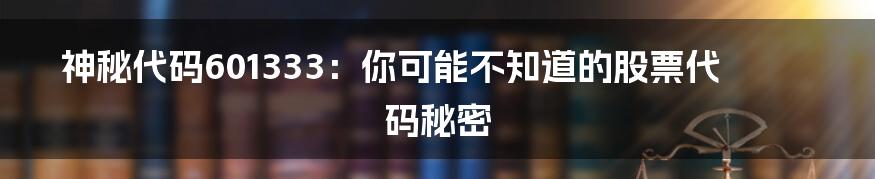 神秘代码601333：你可能不知道的股票代码秘密