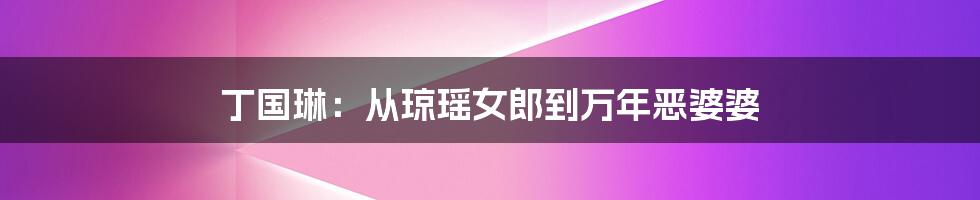 丁国琳：从琼瑶女郎到万年恶婆婆