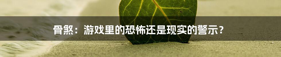 骨煞：游戏里的恐怖还是现实的警示？