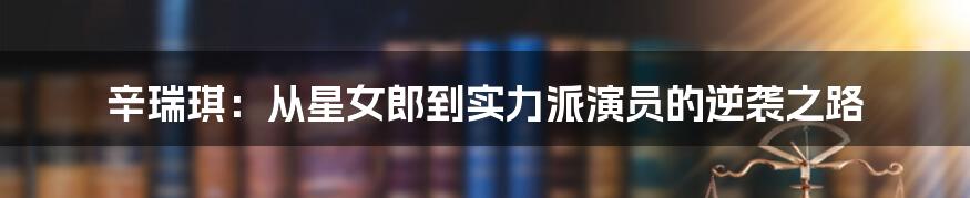 辛瑞琪：从星女郎到实力派演员的逆袭之路