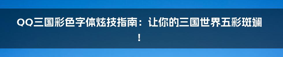 QQ三国彩色字体炫技指南：让你的三国世界五彩斑斓！