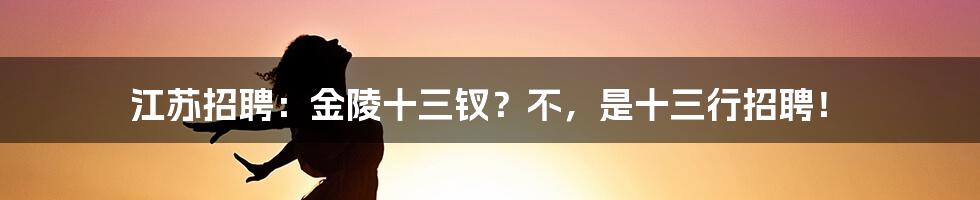 江苏招聘：金陵十三钗？不，是十三行招聘！