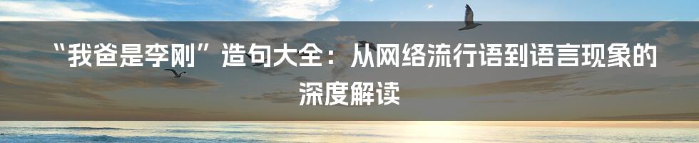 “我爸是李刚”造句大全：从网络流行语到语言现象的深度解读