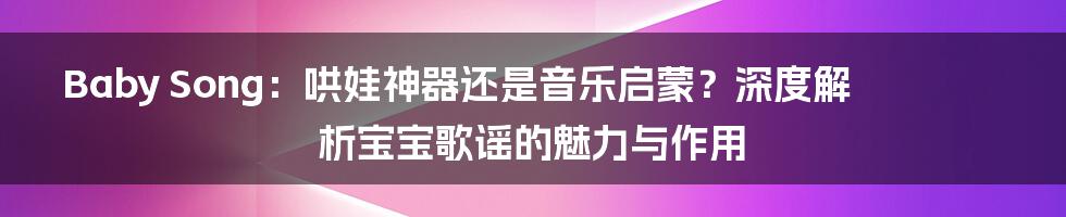 Baby Song：哄娃神器还是音乐启蒙？深度解析宝宝歌谣的魅力与作用