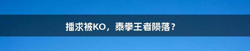 播求被KO，泰拳王者陨落？