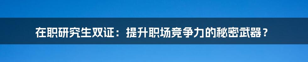 在职研究生双证：提升职场竞争力的秘密武器？