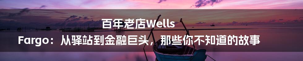 百年老店Wells Fargo：从驿站到金融巨头，那些你不知道的故事