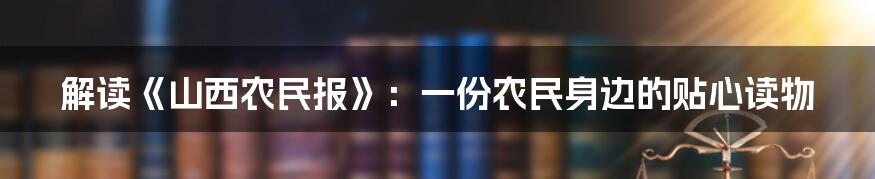 解读《山西农民报》：一份农民身边的贴心读物