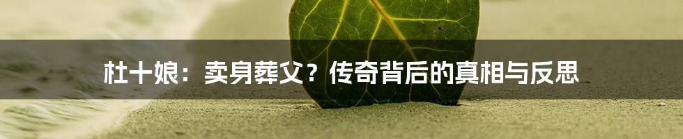 杜十娘：卖身葬父？传奇背后的真相与反思