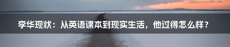 李华现状：从英语课本到现实生活，他过得怎么样？