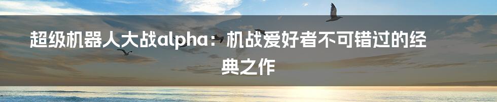 超级机器人大战alpha：机战爱好者不可错过的经典之作