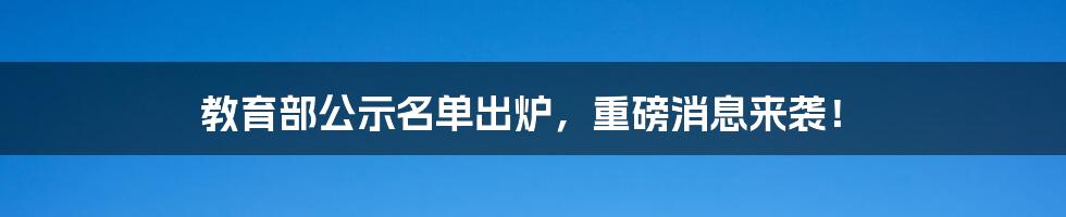 教育部公示名单出炉，重磅消息来袭！