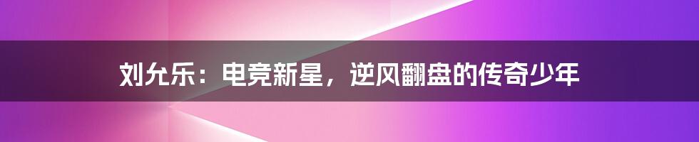 刘允乐：电竞新星，逆风翻盘的传奇少年