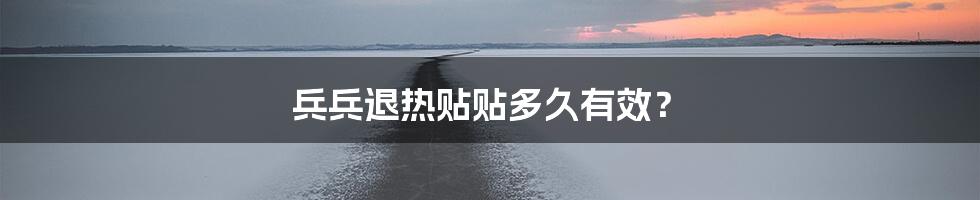 兵兵退热贴贴多久有效？