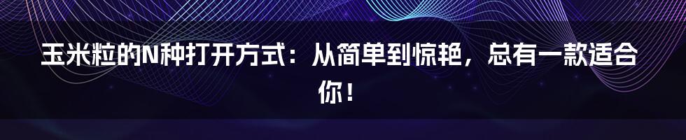 玉米粒的N种打开方式：从简单到惊艳，总有一款适合你！