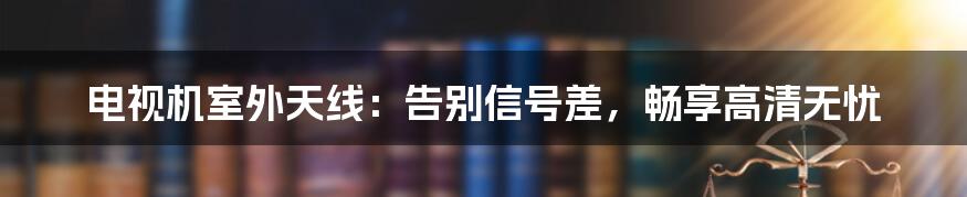 电视机室外天线：告别信号差，畅享高清无忧