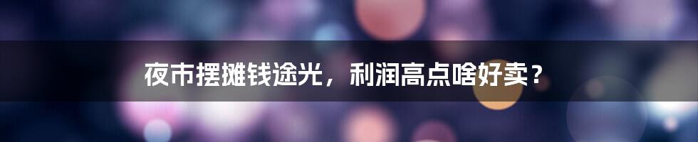 夜市摆摊钱途光，利润高点啥好卖？