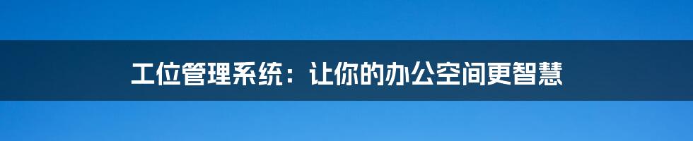 工位管理系统：让你的办公空间更智慧