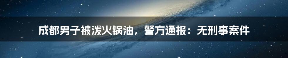 成都男子被泼火锅油，警方通报：无刑事案件