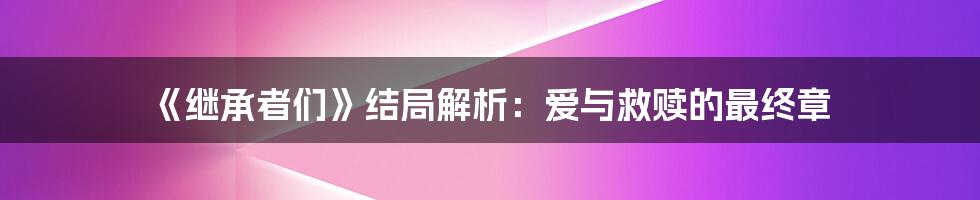 《继承者们》结局解析：爱与救赎的最终章