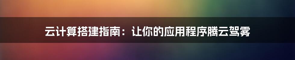 云计算搭建指南：让你的应用程序腾云驾雾