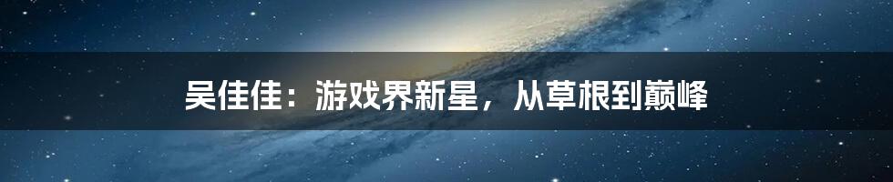 吴佳佳：游戏界新星，从草根到巅峰