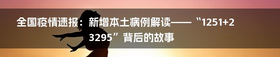 全国疫情速报：新增本土病例解读——“1251+23295”背后的故事