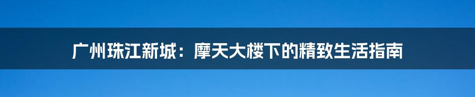 广州珠江新城：摩天大楼下的精致生活指南