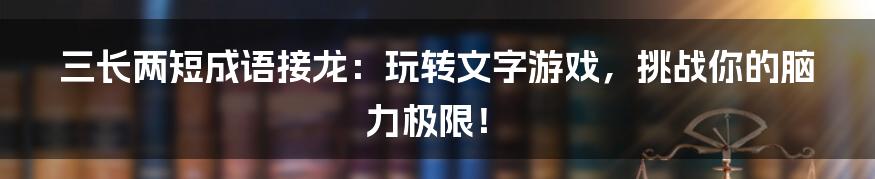 三长两短成语接龙：玩转文字游戏，挑战你的脑力极限！