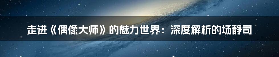 走进《偶像大师》的魅力世界：深度解析的场静司