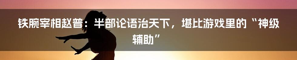 铁腕宰相赵普：半部论语治天下，堪比游戏里的“神级辅助”