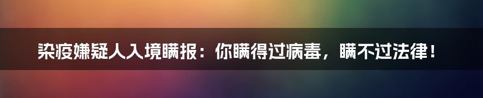 染疫嫌疑人入境瞒报：你瞒得过病毒，瞒不过法律！