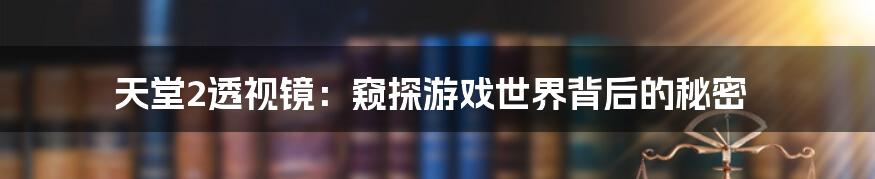 天堂2透视镜：窥探游戏世界背后的秘密